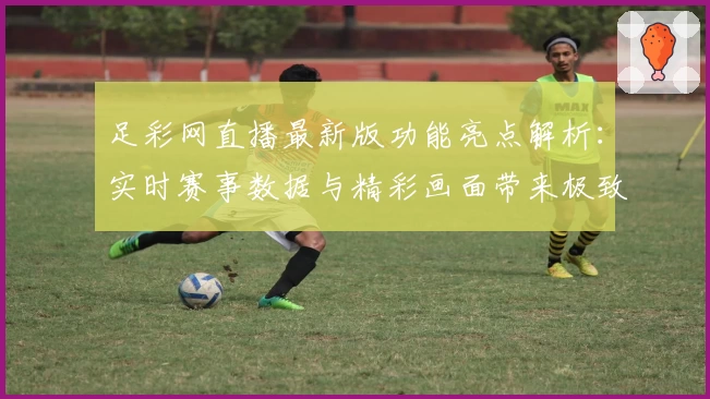 足彩网直播最新版功能亮点解析：实时赛事数据与精彩画面带来极致观赛体验