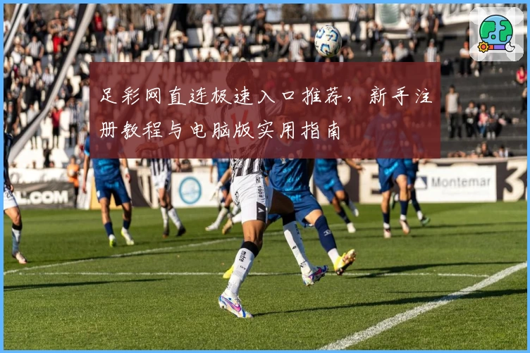 足彩网直连极速入口推荐，新手注册教程与电脑版实用指南