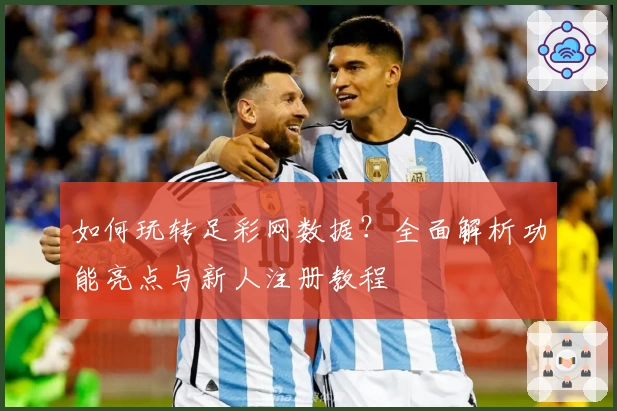 如何玩转足彩网数据？全面解析功能亮点与新人注册教程