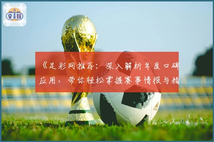 《足彩网推荐：深入解析年度口碑应用，带你轻松掌握赛事情报与精彩推荐》