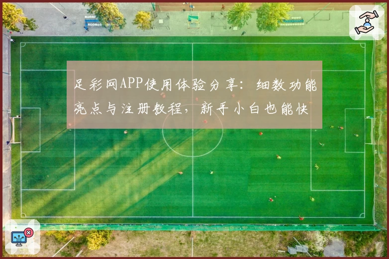足彩网APP使用体验分享：细数功能亮点与注册教程，新手小白也能快速上手