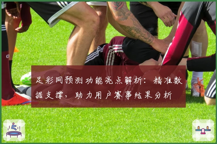 足彩网预测功能亮点解析:精准数据支撑,助力用户赛事结果分析