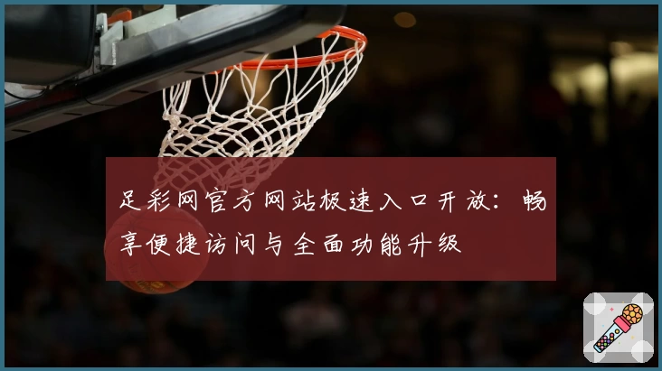 足彩网官方网站极速入口开放：畅享便捷访问与全面功能升级