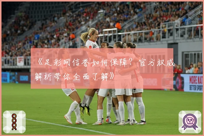 《足彩网信誉如何保障？官方权威解析带你全面了解》