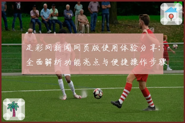 足彩网新闻网页版使用体验分享：全面解析功能亮点与便捷操作步骤