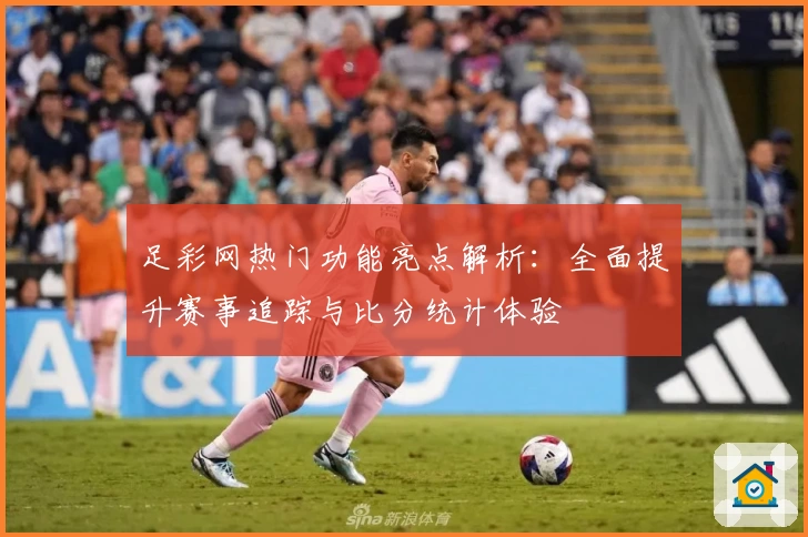 足彩网热门功能亮点解析:全面提升赛事追踪与比分统计体验