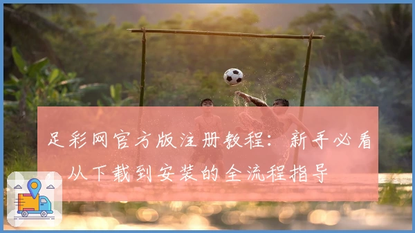 足彩网官方版注册教程：新手必看，从下载到安装的全流程指导