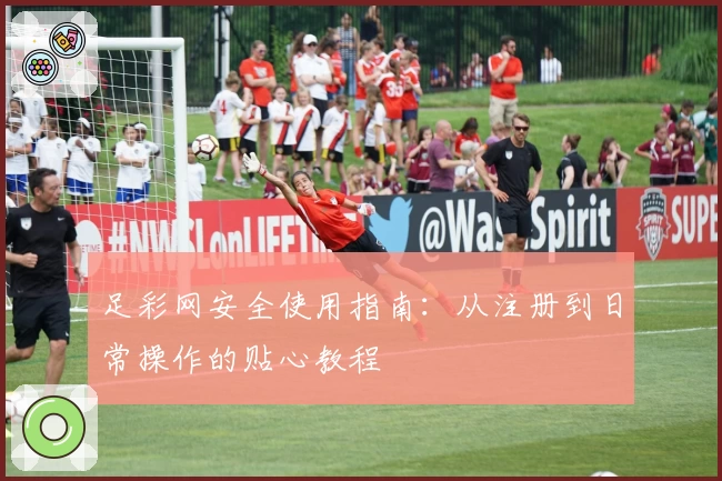 足彩网安全使用指南:从注册到日常操作的贴心教程
