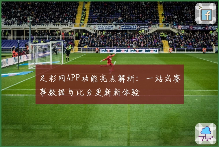 足彩网APP功能亮点解析:一站式赛事数据与比分更新新体验