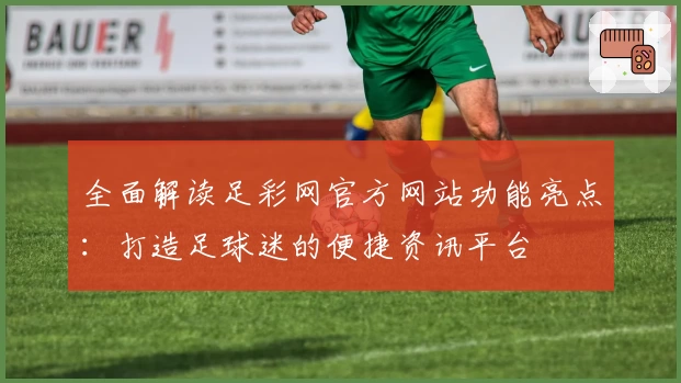 全面解读足彩网官方网站功能亮点：打造足球迷的便捷资讯平台