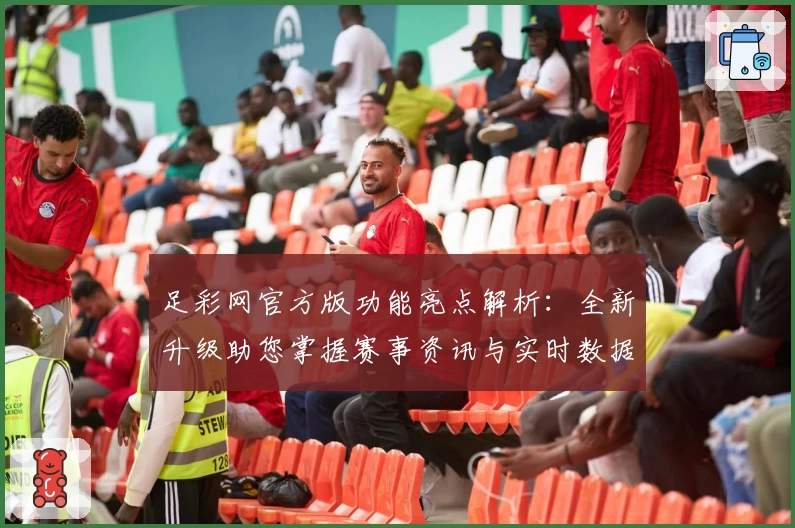 足彩网官方版功能亮点解析：全新升级助您掌握赛事资讯与实时数据
