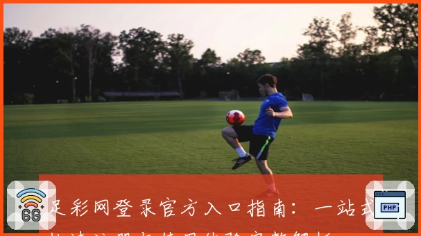 足彩网登录官方入口指南:一站式快速注册与使用体验完整解析