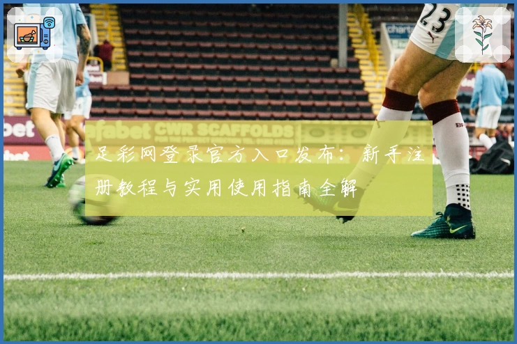 足彩网登录官方入口发布:新手注册教程与实用使用指南全解