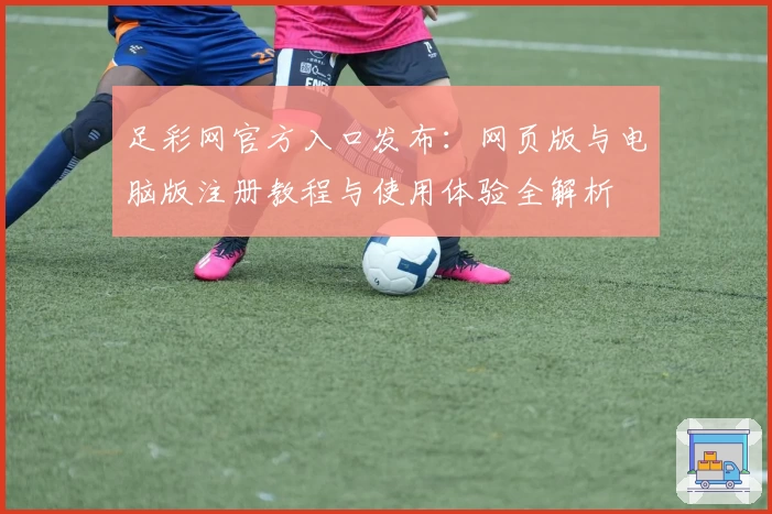 足彩网官方入口发布：网页版与电脑版注册教程与使用体验全解析