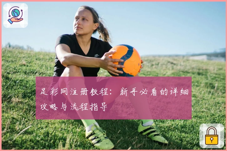 足彩网注册教程：新手必看的详细攻略与流程指导