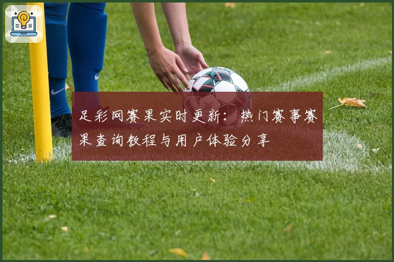 足彩网赛果实时更新：热门赛事赛果查询教程与用户体验分享
