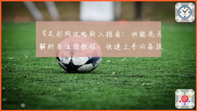 《足彩网攻略新人指南:功能亮点解析与注册教程,快速上手必备技巧》
