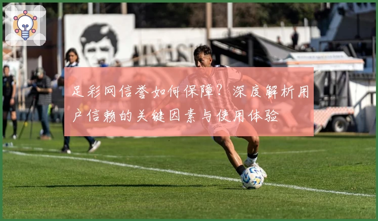 足彩网信誉如何保障？深度解析用户信赖的关键因素与使用体验