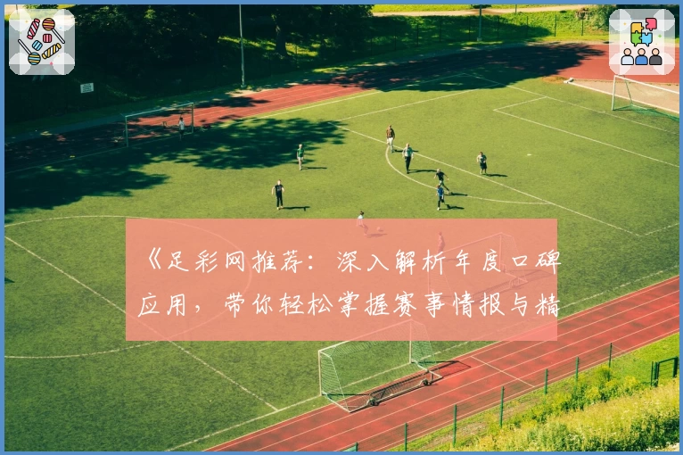 《足彩网推荐：深入解析年度口碑应用，带你轻松掌握赛事情报与精彩推荐》