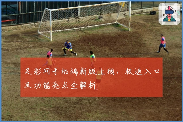 足彩网手机端新版上线,极速入口及功能亮点全解析