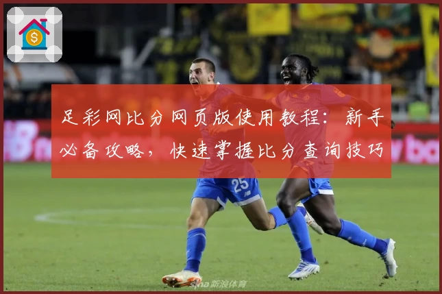 足彩网比分网页版使用教程:新手必备攻略,快速掌握比分查询技巧