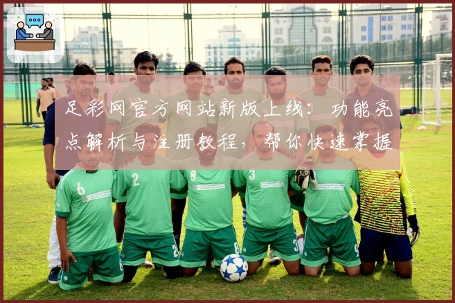 足彩网官方网站新版上线:功能亮点解析与注册教程,帮你快速掌握使用方法