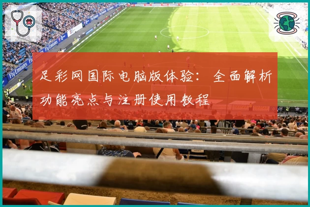 足彩网国际电脑版体验：全面解析功能亮点与注册使用教程