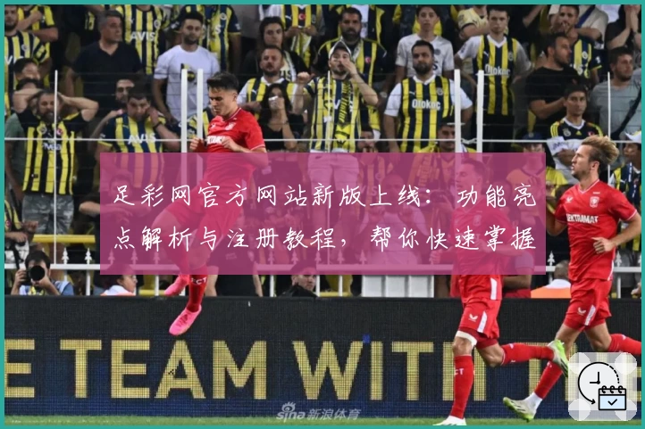 足彩网官方网站新版上线:功能亮点解析与注册教程,帮你快速掌握使用方法