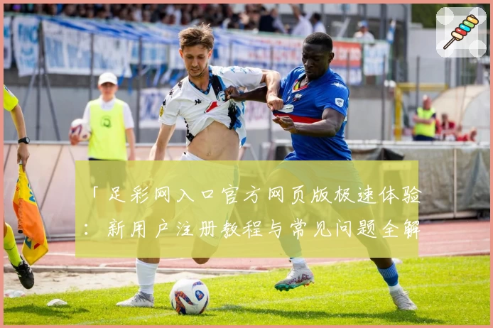 「足彩网入口官方网页版极速体验：新用户注册教程与常见问题全解析」