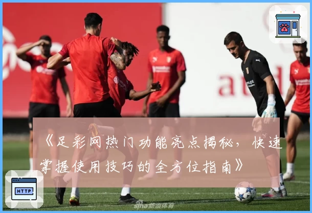 《足彩网热门功能亮点揭秘,快速掌握使用技巧的全方位指南》