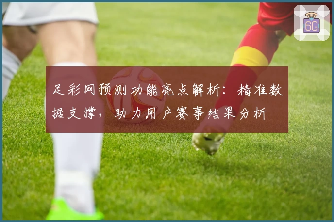足彩网预测功能亮点解析：精准数据支撑，助力用户赛事结果分析
