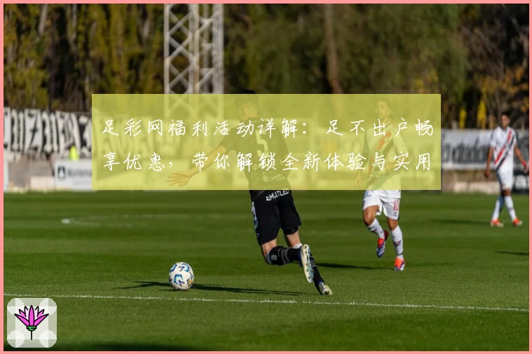 足彩网福利活动详解:足不出户畅享优惠,带你解锁全新体验与实用小技巧