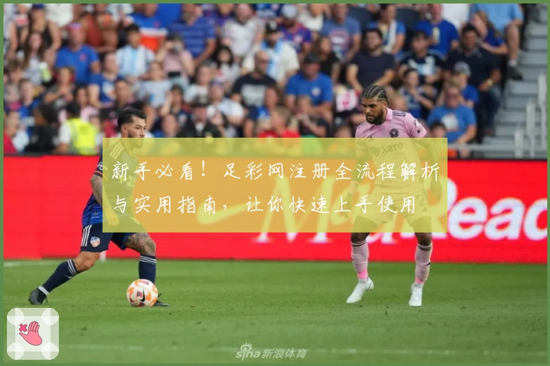 新手必看！足彩网注册全流程解析与实用指南，让你快速上手使用