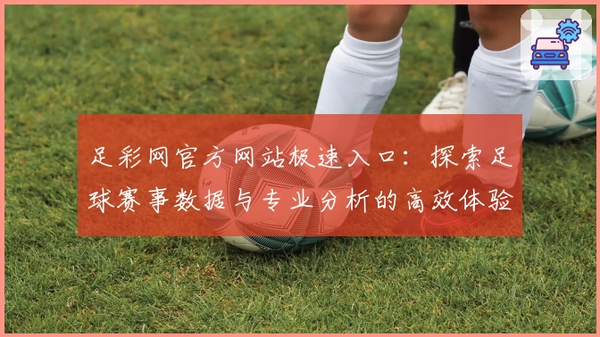足彩网官方网站极速入口:探索足球赛事数据与专业分析的高效体验