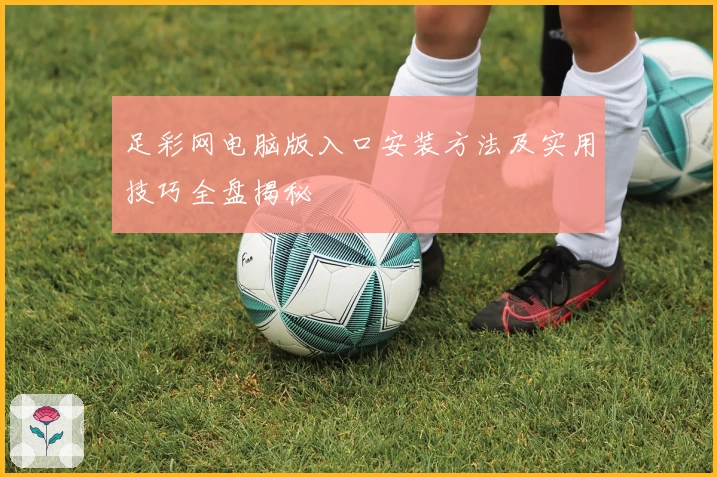 足彩网电脑版入口安装方法及实用技巧全盘揭秘