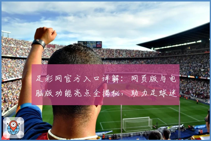 足彩网官方入口详解：网页版与电脑版功能亮点全揭秘，助力足球迷畅享精彩赛事