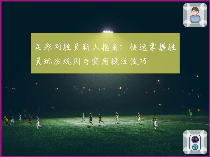足彩网胜负新人指南：快速掌握胜负玩法规则与实用投注技巧