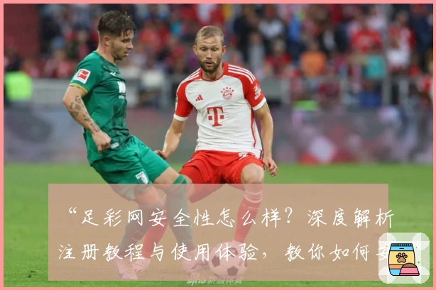 “足彩网安全性怎么样？深度解析注册教程与使用体验，教你如何安心畅玩”