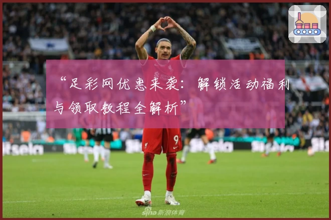 “足彩网优惠来袭：解锁活动福利与领取教程全解析”