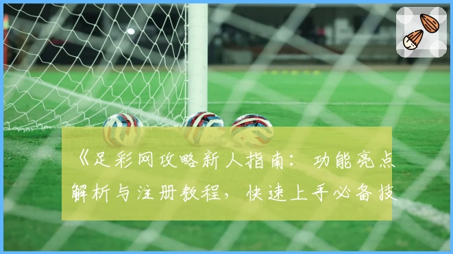 《足彩网攻略新人指南:功能亮点解析与注册教程,快速上手必备技巧》