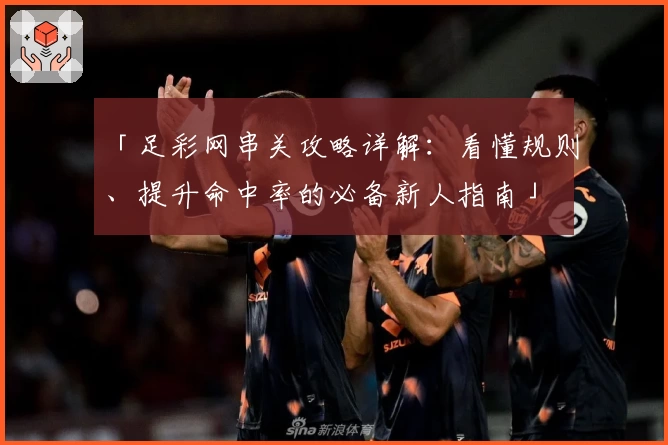 「足彩网串关攻略详解：看懂规则、提升命中率的必备新人指南」