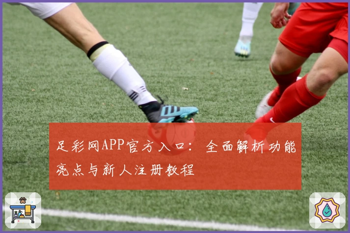 足彩网APP官方入口:全面解析功能亮点与新人注册教程