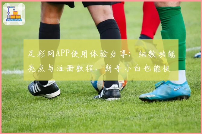 足彩网APP使用体验分享：细数功能亮点与注册教程，新手小白也能快速上手