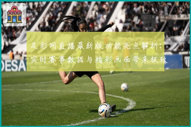 足彩网直播最新版功能亮点解析：实时赛事数据与精彩画面带来极致观赛体验