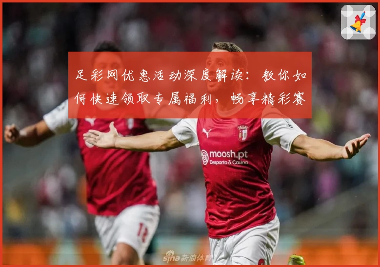 足彩网优惠活动深度解读:教你如何快速领取专属福利,畅享精彩赛事体验