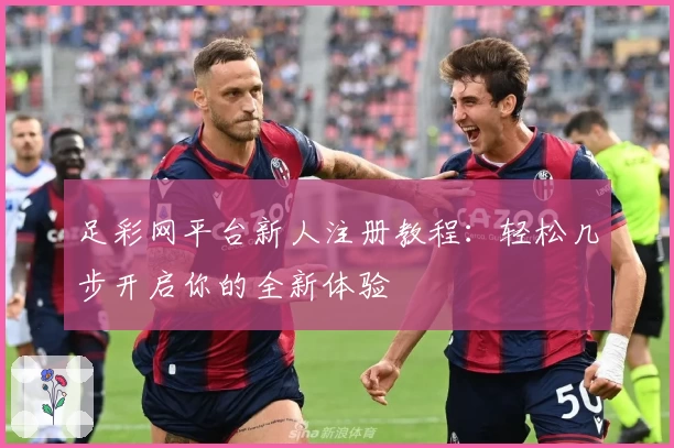 足彩网平台新人注册教程:轻松几步开启你的全新体验