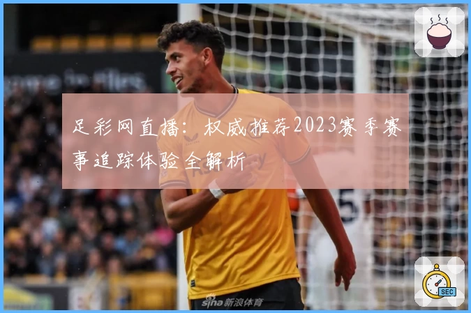 足彩网直播：权威推荐2023赛季赛事追踪体验全解析