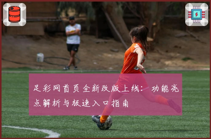 足彩网首页全新改版上线:功能亮点解析与极速入口指南