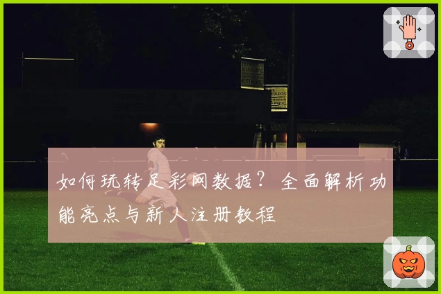 如何玩转足彩网数据?全面解析功能亮点与新人注册教程