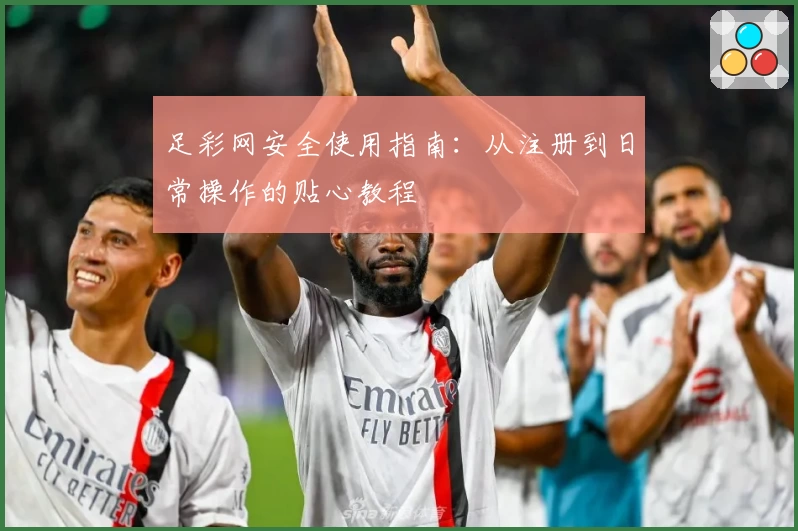 足彩网安全使用指南:从注册到日常操作的贴心教程